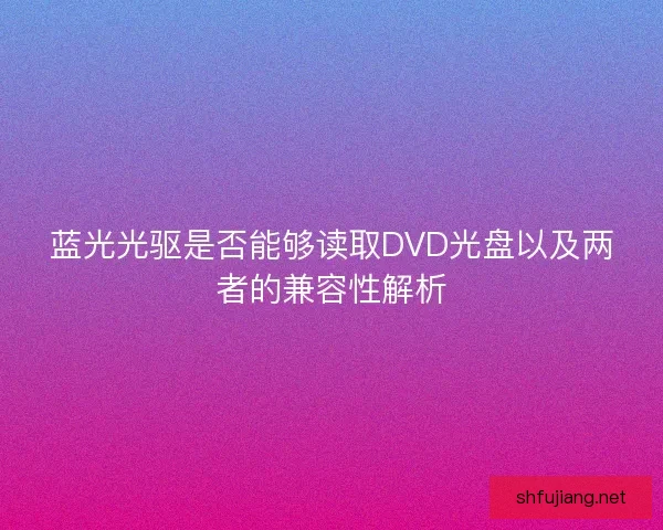 蓝光光驱是否能够读取DVD光盘以及两者的兼容性解析