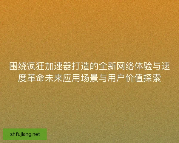 围绕疯狂加速器打造的全新网络体验与速度革命未来应用场景与用户价值探索