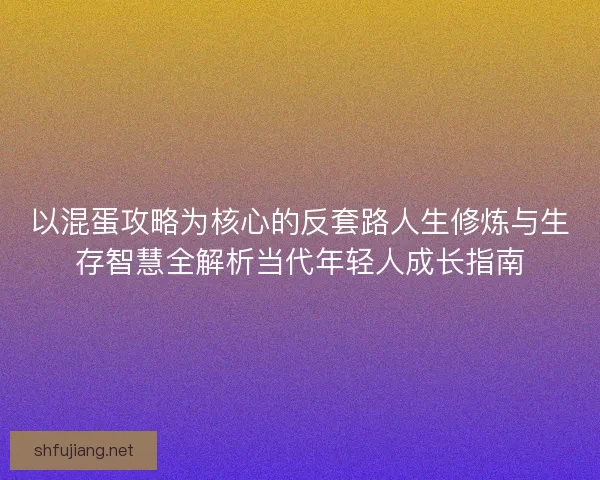 以混蛋攻略为核心的反套路人生修炼与生存智慧全解析当代年轻人成长指南
