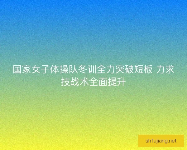 国家女子体操队冬训全力突破短板 力求技战术全面提升