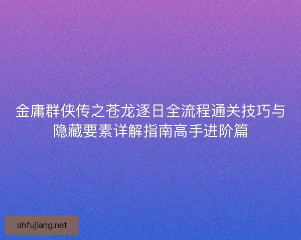 金庸群侠传之苍龙逐日全流程通关技巧与隐藏要素详解指南高手进阶篇