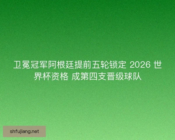 卫冕冠军阿根廷提前五轮锁定 2026 世界杯资格 成第四支晋级球队