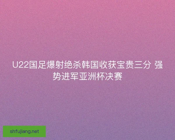 U22国足爆射绝杀韩国收获宝贵三分 强势进军亚洲杯决赛