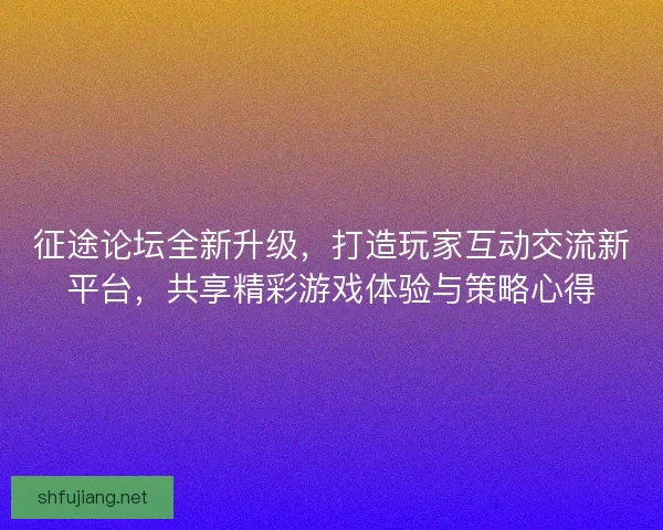 征途论坛全新升级，打造玩家互动交流新平台，共享精彩游戏体验与策略心得