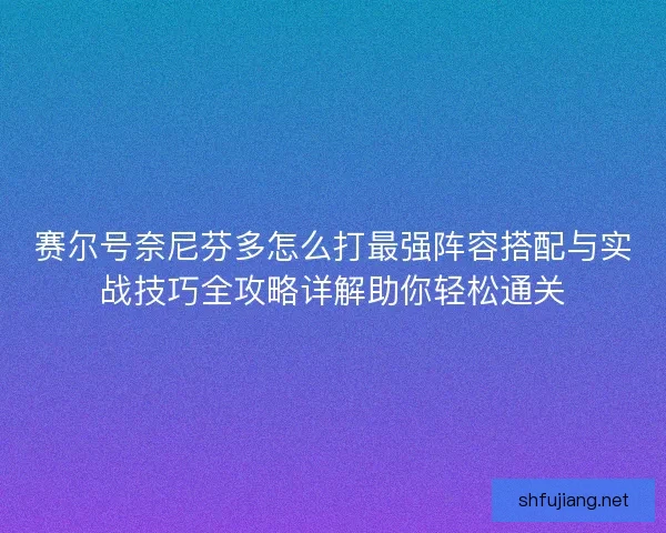 赛尔号奈尼芬多怎么打最强阵容搭配与实战技巧全攻略详解助你轻松通关