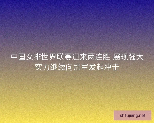 中国女排世界联赛迎来两连胜 展现强大实力继续向冠军发起冲击