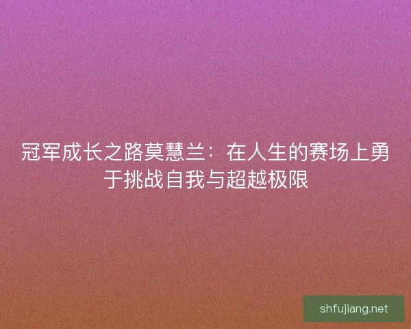 冠军成长之路莫慧兰:在人生的赛场上勇于挑战自我与超越极限 冠军成长之路莫慧兰:在人生的赛场上勇于挑战自我与超越极限