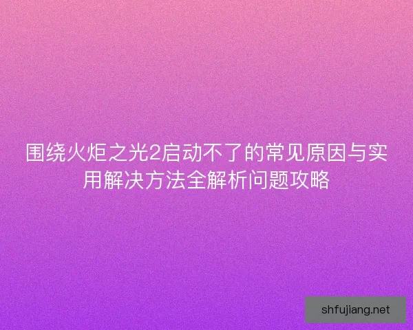 围绕火炬之光2启动不了的常见原因与实用解决方法全解析问题攻略 围绕火炬之光2启动不了的常见原因与实用解决方法全解析问题攻略