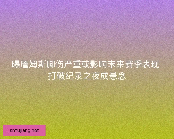 曝詹姆斯脚伤严重或影响未来赛季表现 打破纪录之夜成悬念