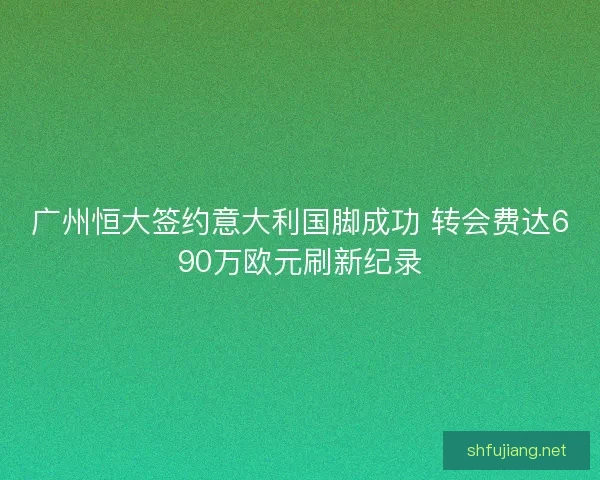广州恒大签约意大利国脚成功 转会费达690万欧元刷新纪录