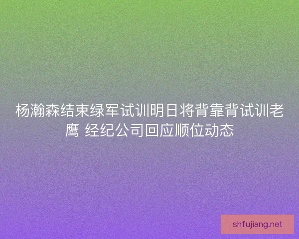杨瀚森结束绿军试训明日将背靠背试训老鹰 经纪公司回应顺位动态