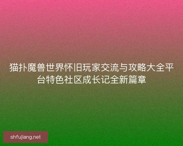 猫扑魔兽世界怀旧玩家交流与攻略大全平台特色社区成长记全新篇章