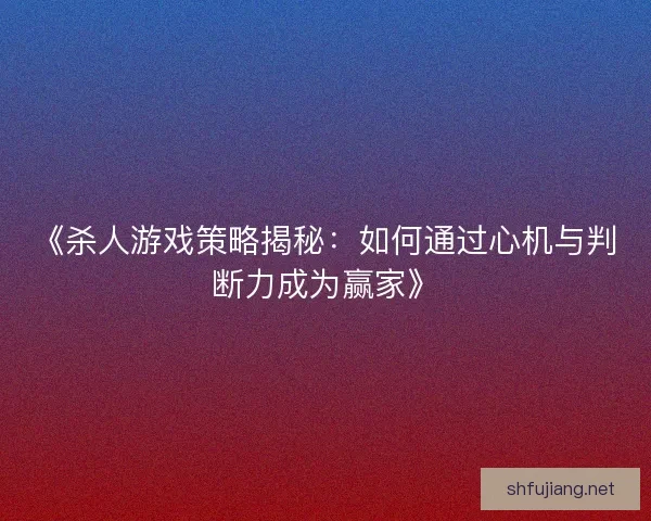 《杀人游戏策略揭秘：如何通过心机与判断力成为赢家》