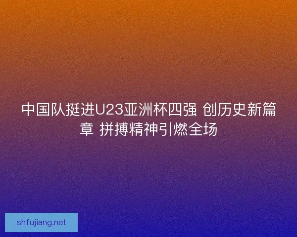 中国队挺进U23亚洲杯四强 创历史新篇章 拼搏精神引燃全场