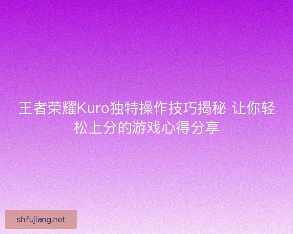 王者荣耀Kuro独特操作技巧揭秘 让你轻松上分的游戏心得分享
