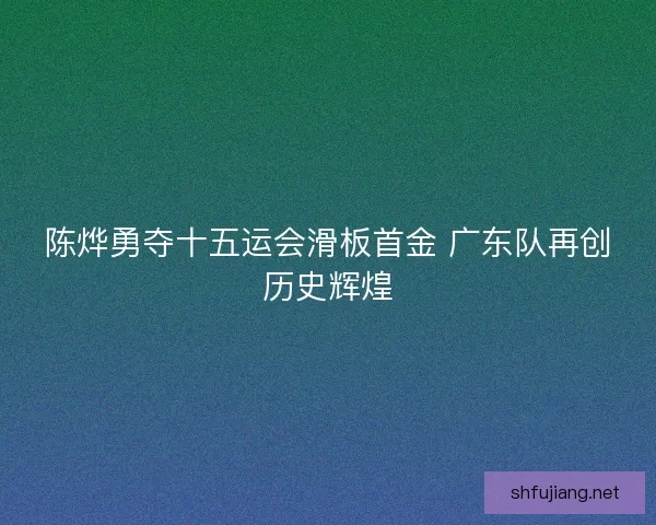 陈烨勇夺十五运会滑板首金 广东队再创历史辉煌 陈烨勇夺十五运会滑板首金 广东队再创历史辉煌