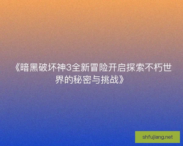 《暗黑破坏神3全新冒险开启探索不朽世界的秘密与挑战》