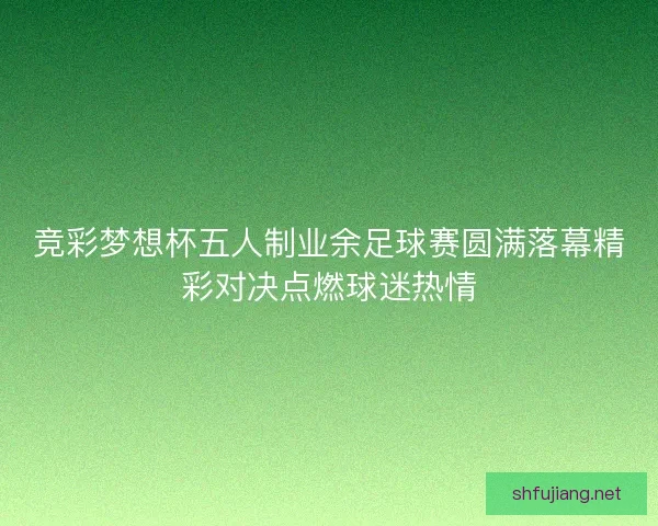 竞彩梦想杯五人制业余足球赛圆满落幕精彩对决点燃球迷热情 竞彩梦想杯五人制业余足球赛圆满落幕精彩对决点燃球迷热情