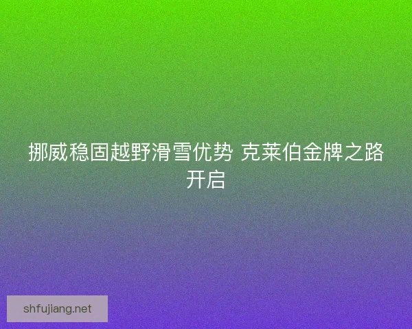 挪威稳固越野滑雪优势 克莱伯金牌之路开启