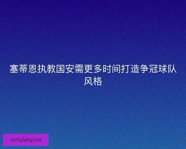 塞蒂恩执教国安需更多时间打造争冠球队风格